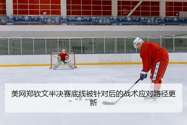 美网郑钦文半决赛底线被针对后的战术应对路径更新