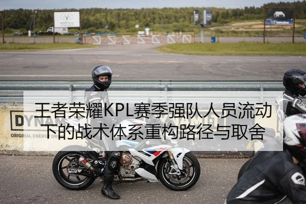 王者荣耀KPL赛季强队人员流动下的战术体系重构路径与取舍